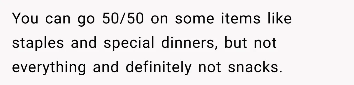 You can go 50/50 on some items like staples and special dinners, but not everything and definitely not snacks.