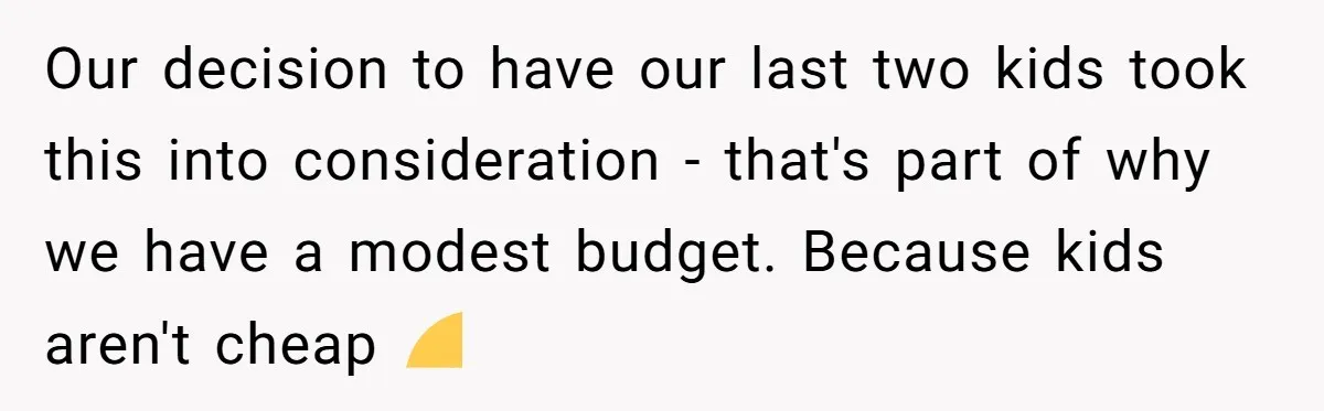 Our decision to have our last two kids took this into consideration - that's part of why we have a modest budget. Because kids aren't cheap 😅