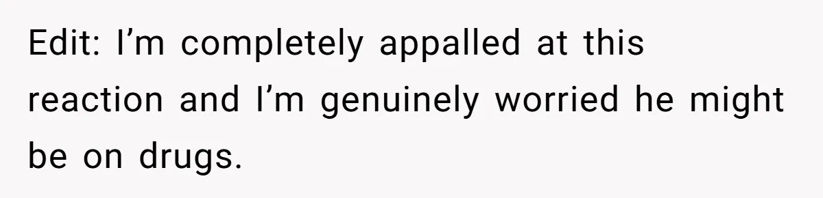Edit: I’m completely appalled at this reaction and I’m genuinely worried he might be on drugs.