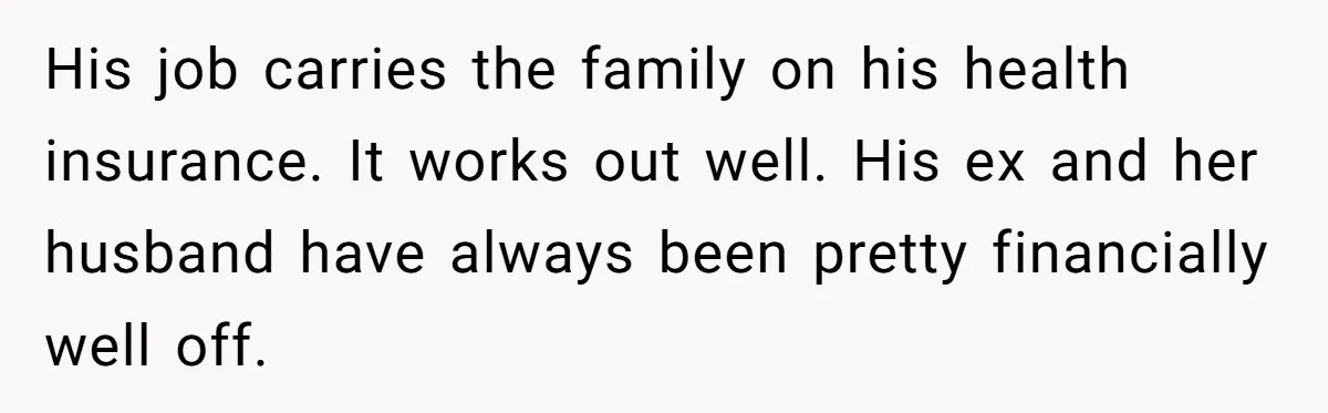 His job carries the family on his health insurance. It works out well. His ex and her husband have always been pretty financially well off.