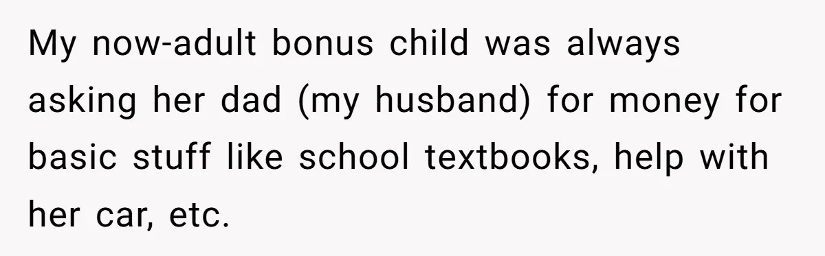 My now-adult bonus child was always asking her dad (my husband) for money for basic stuff like school textbooks, help with her car, etc.