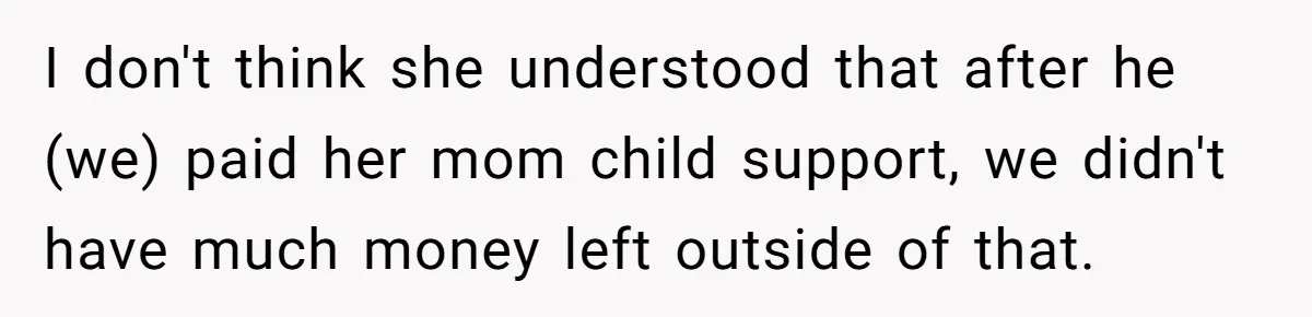 I don't think she understood that after he (we) paid her mom child support, we didn't have much money left outside of that.