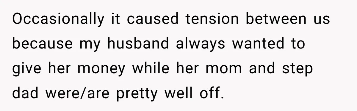 Occasionally it caused tension between us because my husband always wanted to give her money while her mom and step dad were/are pretty well off.