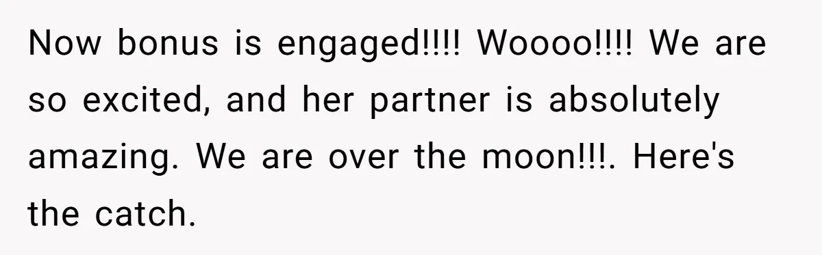 Now bonus is engaged!!!! Woooo!!!! We are so excited, and her partner is absolutely amazing. We are over the moon!!!. Here's the catch.
