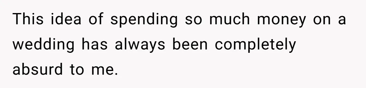 This idea of spending so much money on a wedding has always been completely absurd to me.