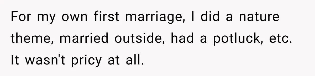 For my own first marriage, I did a nature theme, married outside, had a potluck, etc. It wasn't pricy at all.