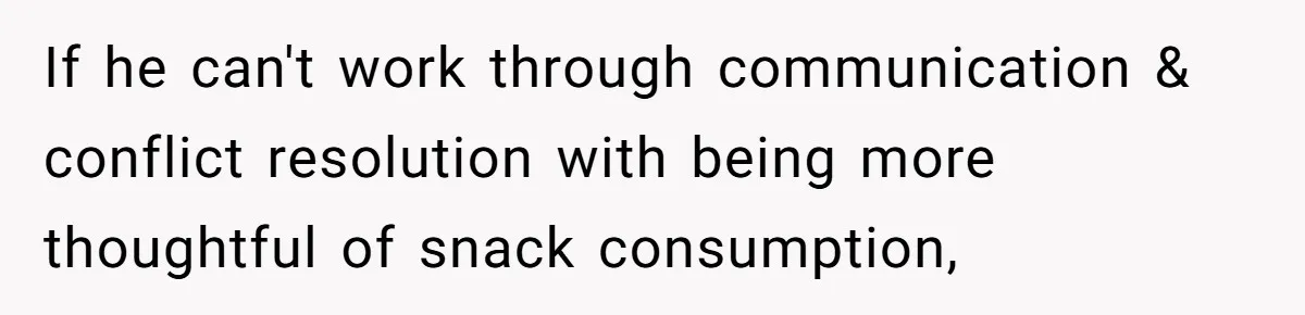 If he can't work through communication & conflict resolution with being more thoughtful of snack consumption,