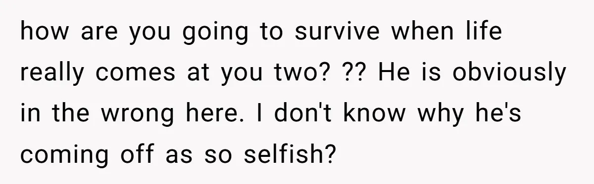 how are you going to survive when life really comes at you two? ?? He is obviously in the wrong here. I don't know why he's coming off as so...