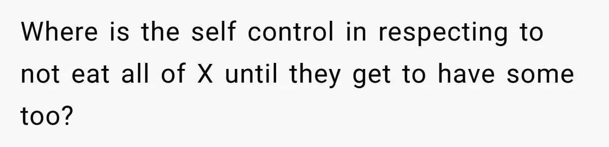 Where is the self control in respecting to not eat all of X until they get to have some too?