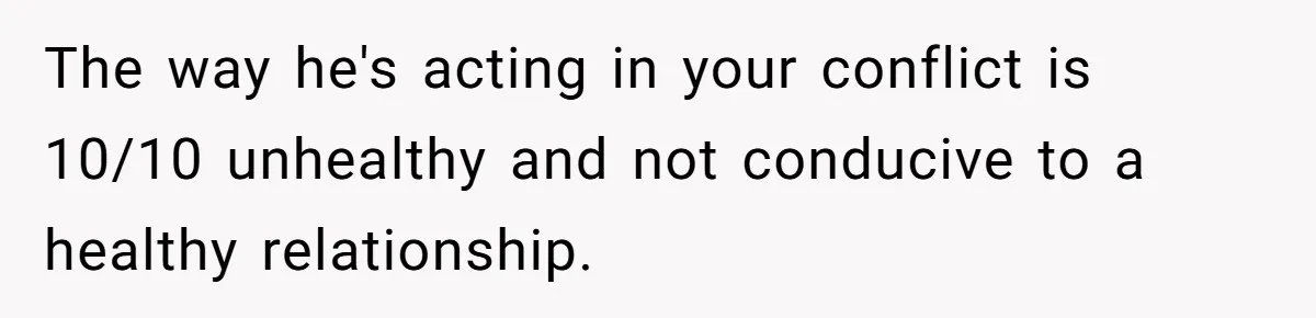 The way he's acting in your conflict is 10/10 unhealthy and not conducive to a healthy relationship.