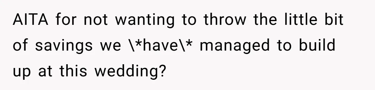 AITA for not wanting to throw the little bit of savings we \*have\* managed to build up at this wedding?