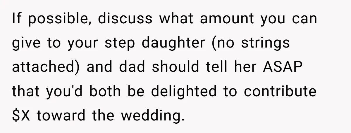 If possible, discuss what amount you can give to your step daughter (no strings attached) and dad should tell her ASAP that you'd both be delighted to contribute $X toward...