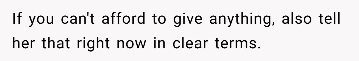 If you can't afford to give anything, also tell her that right now in clear terms.