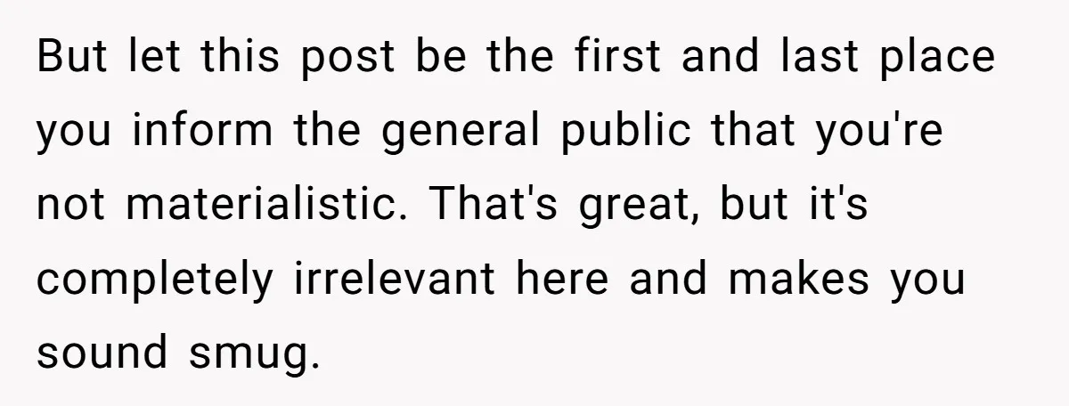 But let this post be the first and last place you inform the general public that you're not materialistic. That's great, but it's completely irrelevant here and makes you sound...