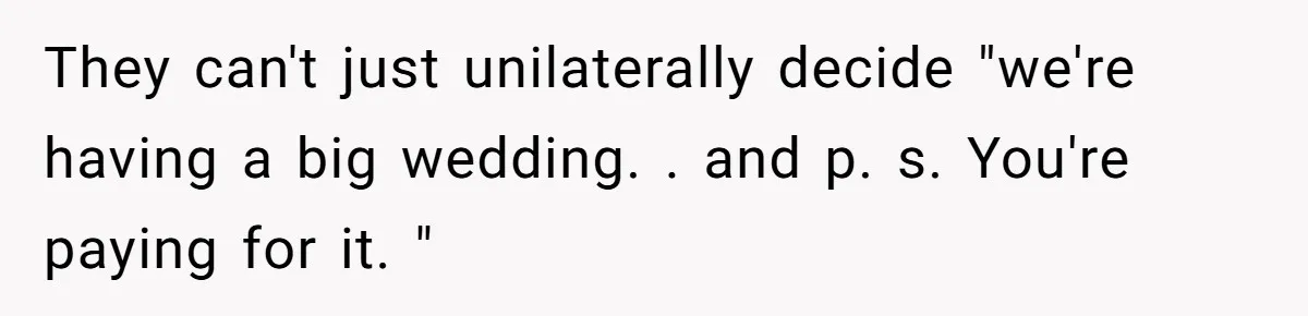 They can't just unilaterally decide "we're having a big wedding. . and p. s. You're paying for it. "