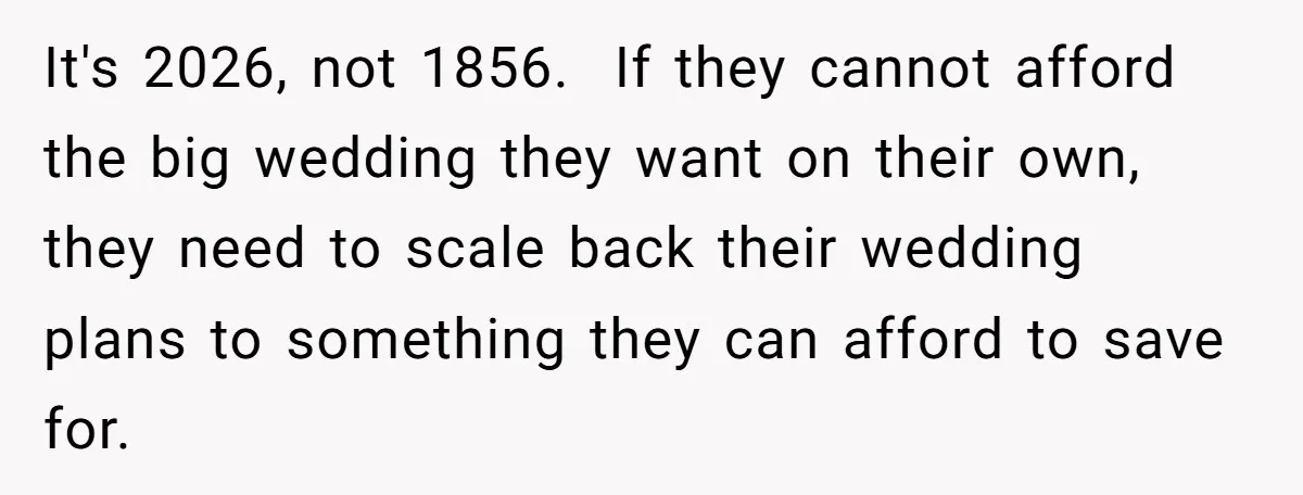 It's 2026, not 1856. If they cannot afford the big wedding they want on their own, they need to scale back their wedding plans to something they can afford to...