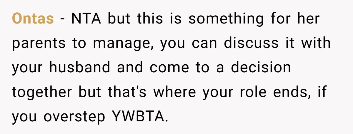 Ontas − NTA but this is something for her parents to manage, you can discuss it with your husband and come to a decision together but that's where your role...