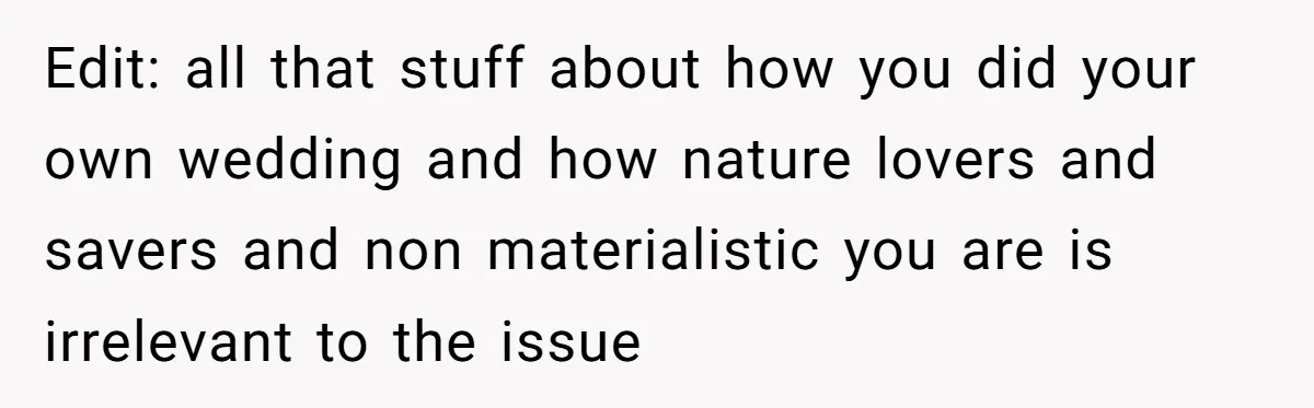 Edit: all that stuff about how you did your own wedding and how nature lovers and savers and non materialistic you are is irrelevant to the issue