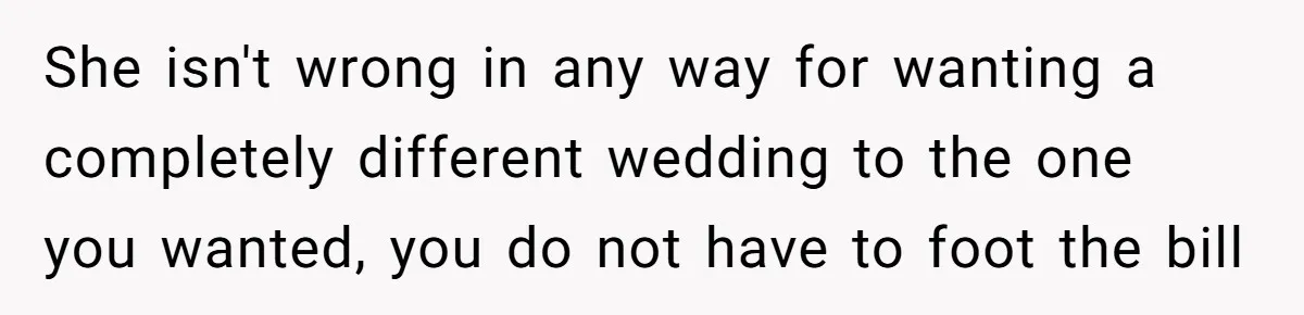 She isn't wrong in any way for wanting a completely different wedding to the one you wanted, you do not have to foot the bill