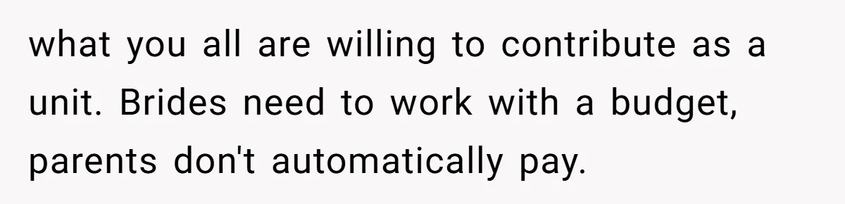 what you all are willing to contribute as a unit. Brides need to work with a budget, parents don't automatically pay.