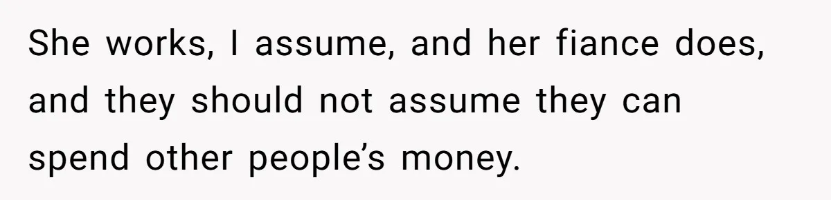 She works, I assume, and her fiance does, and they should not assume they can spend other people’s money.