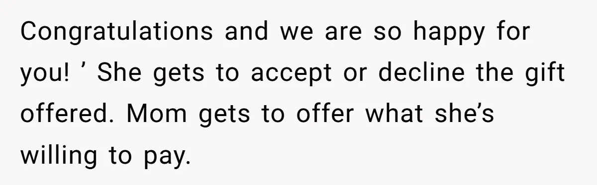 Congratulations and we are so happy for you! ’ She gets to accept or decline the gift offered. Mom gets to offer what she’s willing to pay.