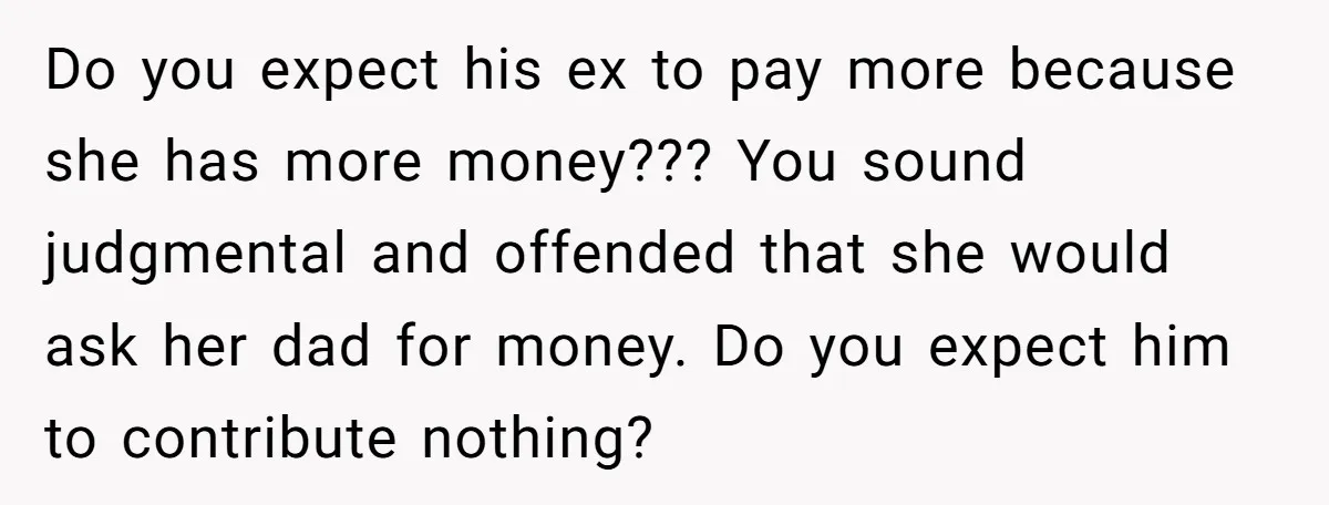 Do you expect his ex to pay more because she has more money??? You sound judgmental and offended that she would ask her dad for money. Do you expect him...