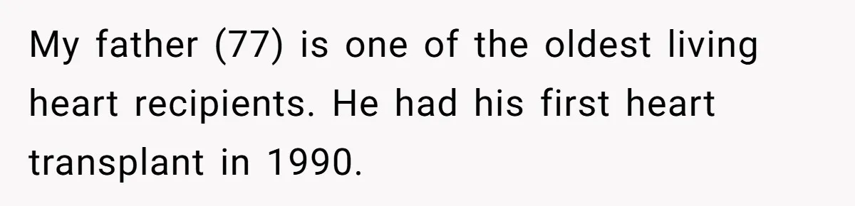 Adult Child Refuses Kidney Test Request From Father Who Survived Two Heart Transplants My father (77) is one of the oldest living heart recipients. He had his first heart transplant in 1990.