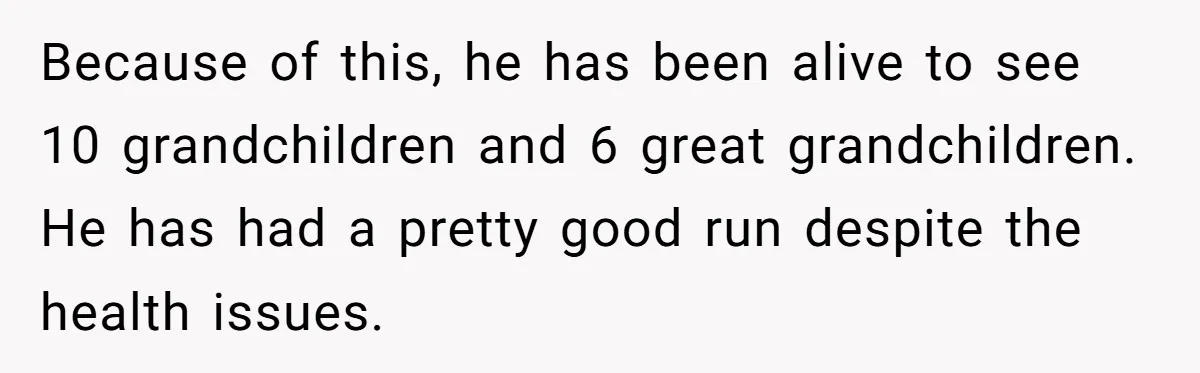 Adult Child Refuses Kidney Test Request From Father Who Survived Two Heart Transplants Because of this, he has been alive to see 10 grandchildren and 6 great grandchildren. He has had a pretty good run despite the health issues.