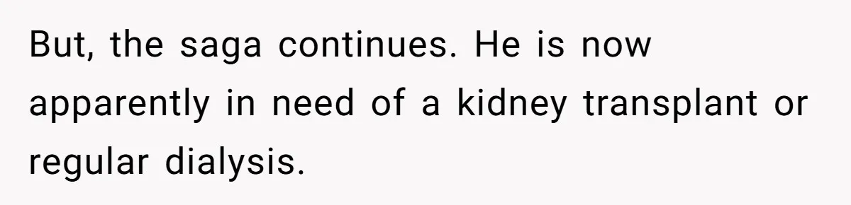 Adult Child Refuses Kidney Test Request From Father Who Survived Two Heart Transplants But, the saga continues. He is now apparently in need of a kidney transplant or regular dialysis.