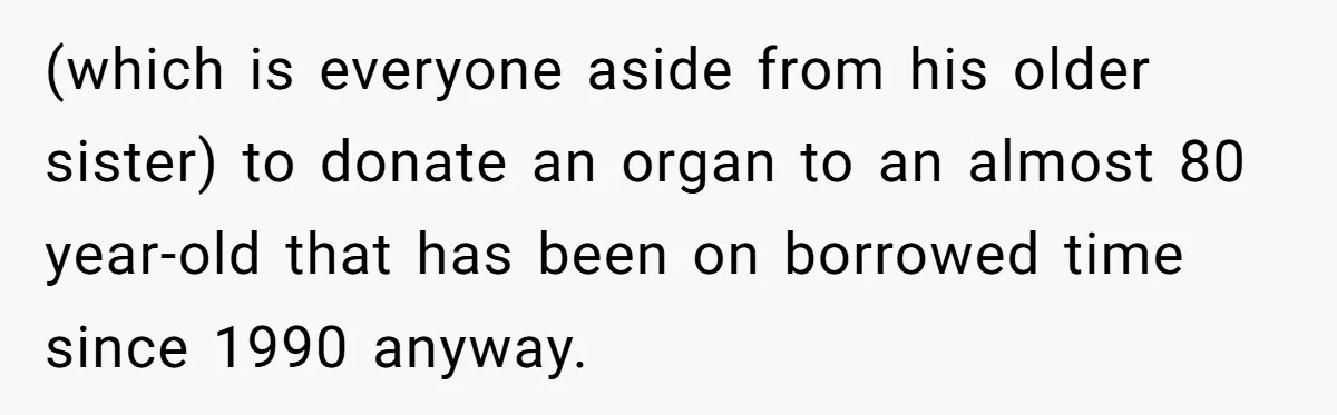 Adult Child Refuses Kidney Test Request From Father Who Survived Two Heart Transplants (which is everyone aside from his older sister) to donate an organ to an almost 80 year-old that has been on borrowed time since 1990 anyway.