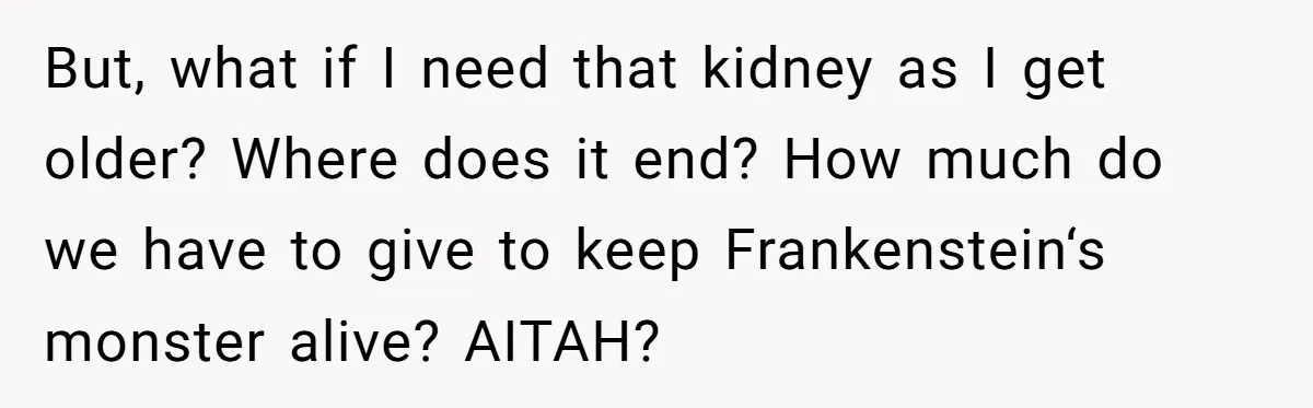 Adult Child Refuses Kidney Test Request From Father Who Survived Two Heart Transplants But, what if I need that kidney as I get older? Where does it end? How much do we have to give to keep Frankenstein‘s monster alive? AITAH?
