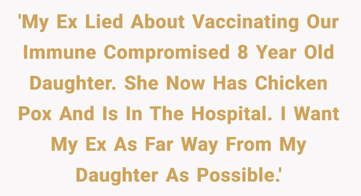 'My ex lied about vaccinating our immune compromised 8 year old daughter. She now has chicken pox and is in the hospital. I want my ex as far way from...