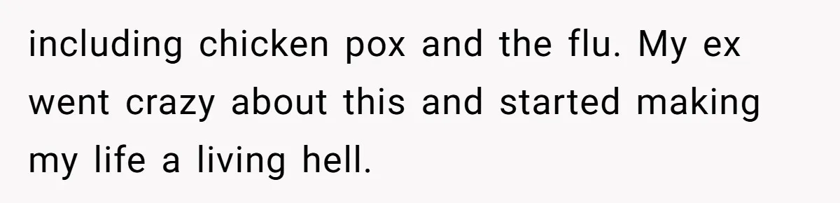 including chicken pox and the flu. My ex went crazy about this and started making my life a living hell.
