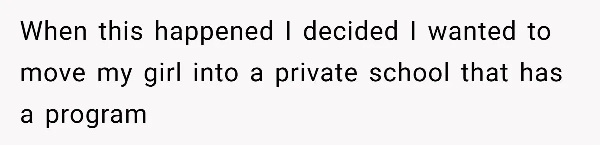 When this happened I decided I wanted to move my girl into a private school that has a program