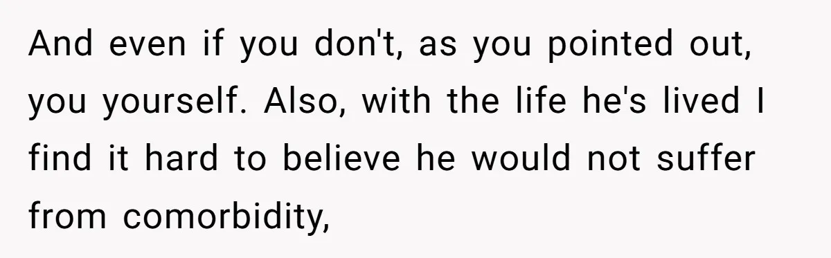 Adult Child Refuses Kidney Test Request From Father Who Survived Two Heart Transplants And even if you don't, as you pointed out, you yourself. Also, with the life he's lived I find it hard to believe he would not suffer from comorbidity,