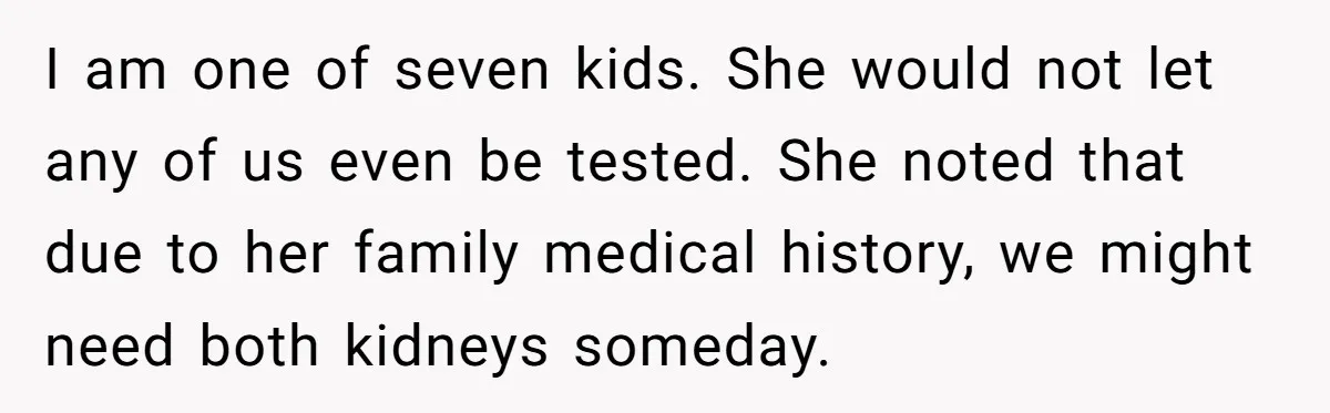 Adult Child Refuses Kidney Test Request From Father Who Survived Two Heart Transplants I am one of seven kids. She would not let any of us even be tested. She noted that due to her family medical history, we might need both kidneys...