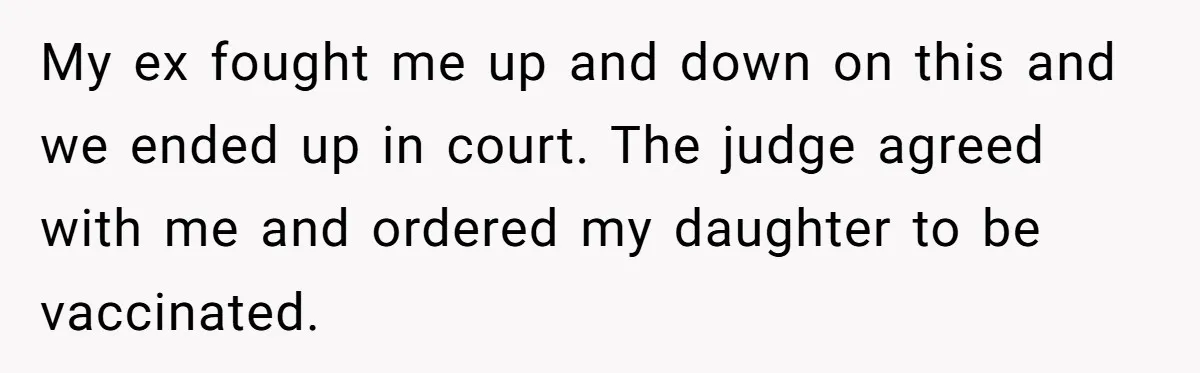 My ex fought me up and down on this and we ended up in court. The judge agreed with me and ordered my daughter to be vaccinated.
