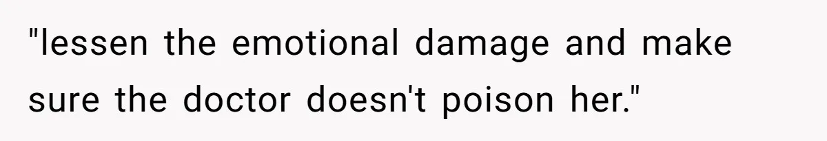 "lessen the emotional damage and make sure the doctor doesn't poison her."