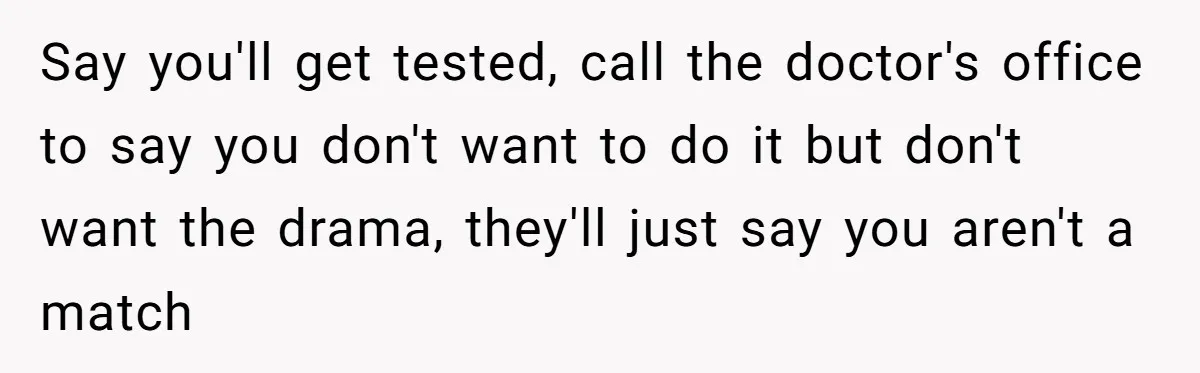 Adult Child Refuses Kidney Test Request From Father Who Survived Two Heart Transplants Say you'll get tested, call the doctor's office to say you don't want to do it but don't want the drama, they'll just say you aren't a match