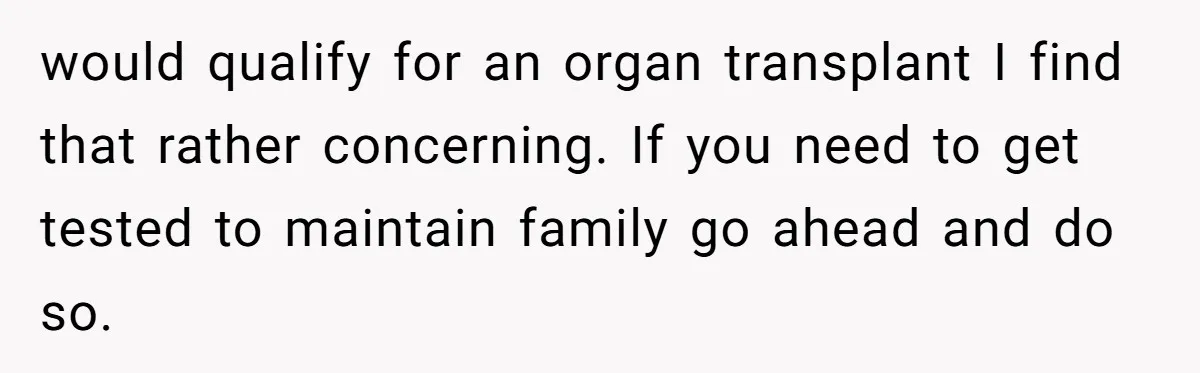 Adult Child Refuses Kidney Test Request From Father Who Survived Two Heart Transplants would qualify for an organ transplant I find that rather concerning. If you need to get tested to maintain family go ahead and do so.