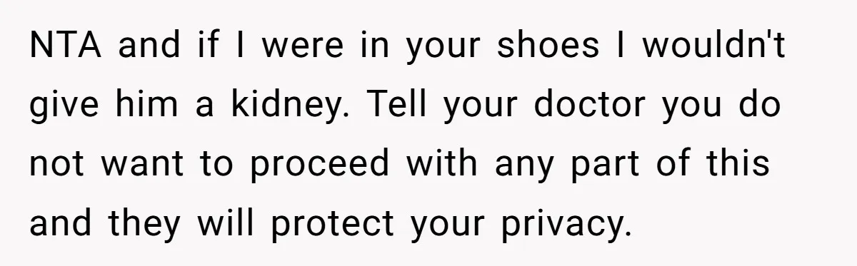 Adult Child Refuses Kidney Test Request From Father Who Survived Two Heart Transplants NTA and if I were in your shoes I wouldn't give him a kidney. Tell your doctor you do not want to proceed with any part of this and they...