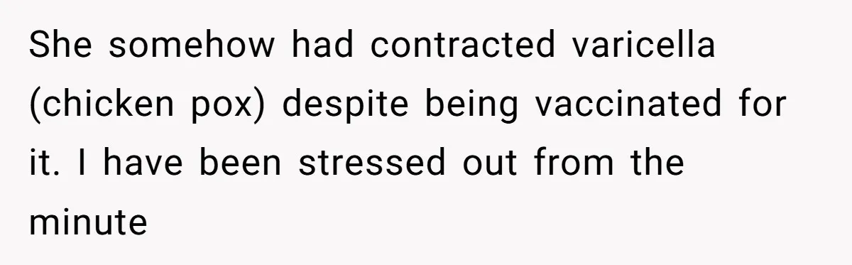 She somehow had contracted varicella (chicken pox) despite being vaccinated for it. I have been stressed out from the minute