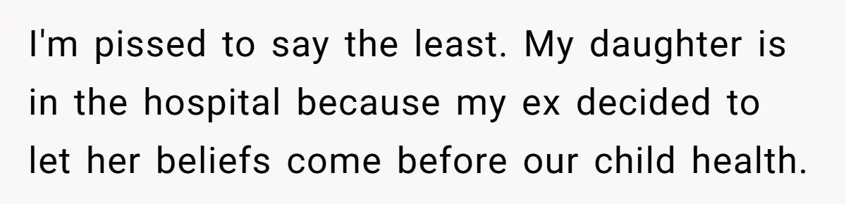 I'm pissed to say the least. My daughter is in the hospital because my ex decided to let her beliefs come before our child health.