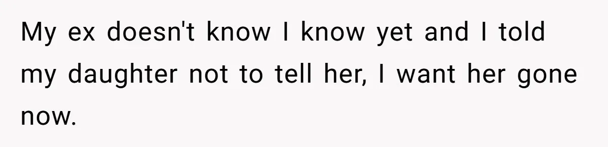 My ex doesn't know I know yet and I told my daughter not to tell her, I want her gone now.
