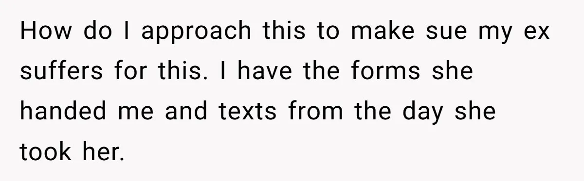 How do I approach this to make sue my ex suffers for this. I have the forms she handed me and texts from the day she took her.