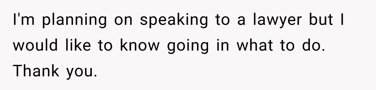 I'm planning on speaking to a lawyer but I would like to know going in what to do. Thank you.