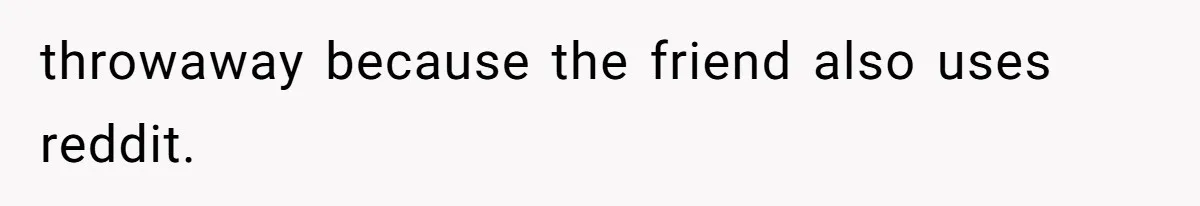 throwaway because the friend also uses reddit.