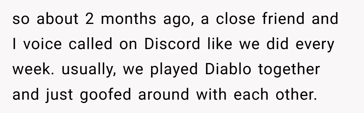 so about 2 months ago, a close friend and I voice called on Discord like we did every week. usually, we played Diablo together and just goofed around with each...
