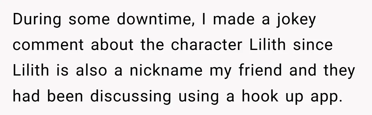 During some downtime, I made a jokey comment about the character Lilith since Lilith is also a nickname my friend and they had been discussing using a hook up app.